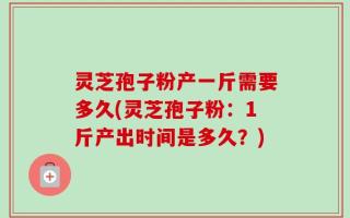 灵芝孢子粉产一斤需要多久(灵芝孢子粉：1斤产出时间是多久？)