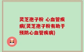灵芝孢子粉 心血管疾病(灵芝孢子粉有助于预防心血管疾病)