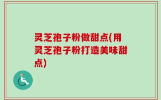 灵芝孢子粉做甜点(用灵芝孢子粉打造美味甜点)