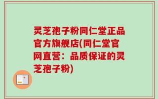 灵芝孢子粉同仁堂正品官方旗舰店(同仁堂官网直营：品质保证的灵芝孢子粉)