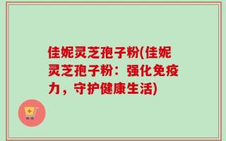 佳妮灵芝孢子粉(佳妮灵芝孢子粉：强化免疫力，守护健康生活)
