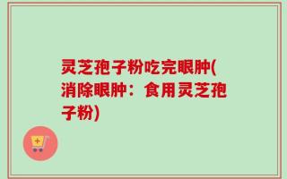 灵芝孢子粉吃完眼肿(消除眼肿：食用灵芝孢子粉)