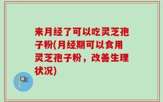 来月经了可以吃灵芝孢子粉(月经期可以食用灵芝孢子粉，改善生理状况)
