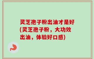 灵芝孢子粉出油才是好(灵芝孢子粉，大功效出油，体验好口感)