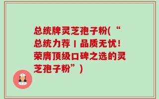 总统牌灵芝孢子粉(“总统力荐丨品质无忧！荣膺顶级口碑之选的灵芝孢子粉”)