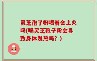 灵芝孢子粉喝着会上火吗(喝灵芝孢子粉会导致身体发热吗？)