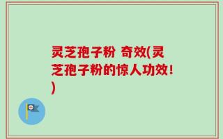 灵芝孢子粉 奇效(灵芝孢子粉的惊人功效！)