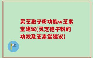 灵芝孢子粉功能w芝素堂建议(灵芝孢子粉的功效及芝素堂建议)
