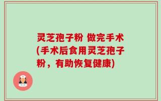 灵芝孢子粉 做完手术(手术后食用灵芝孢子粉，有助恢复健康)