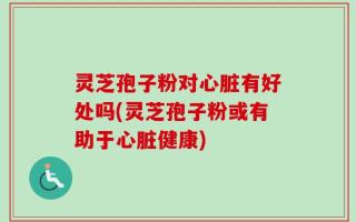 灵芝孢子粉对心脏有好处吗(灵芝孢子粉或有助于心脏健康)