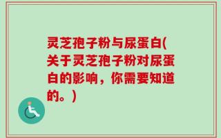 灵芝孢子粉与尿蛋白(关于灵芝孢子粉对尿蛋白的影响，你需要知道的。)