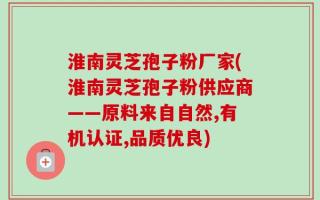 淮南灵芝孢子粉厂家(淮南灵芝孢子粉供应商——原料来自自然,有机认证,品质优良)