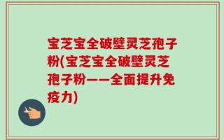 宝芝宝全破壁灵芝孢子粉(宝芝宝全破壁灵芝孢子粉——全面提升免疫力)