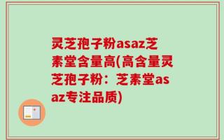 灵芝孢子粉asaz芝素堂含量高(高含量灵芝孢子粉：芝素堂asaz专注品质)