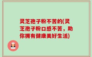 灵芝孢子粉不苦的(灵芝孢子粉口感不苦，助你拥有健康美好生活)