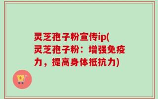 灵芝孢子粉宣传ip(灵芝孢子粉：增强免疫力，提高身体抵抗力)