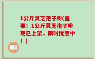 1公斤灵芝孢子粉(重要！1公斤灵芝孢子粉现已上架，限时优惠中！)