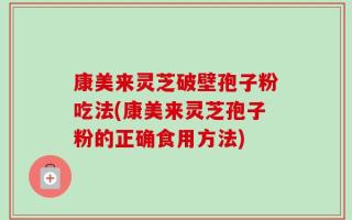 康美来灵芝破壁孢子粉吃法(康美来灵芝孢子粉的正确食用方法)