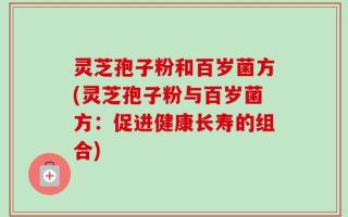 灵芝孢子粉和百岁菌方(灵芝孢子粉与百岁菌方：促进健康长寿的组合)