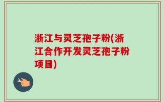 浙江与灵芝孢子粉(浙江合作开发灵芝孢子粉项目)