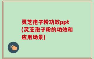 灵芝孢子粉功效ppt(灵芝孢子粉的功效和应用场景)
