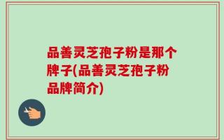 品善灵芝孢子粉是那个牌子(品善灵芝孢子粉品牌简介)