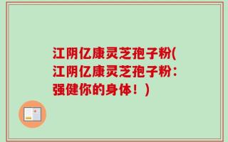 江阴亿康灵芝孢子粉(江阴亿康灵芝孢子粉：强健你的身体！)