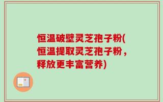 恒温破壁灵芝孢子粉(恒温提取灵芝孢子粉，释放更丰富营养)