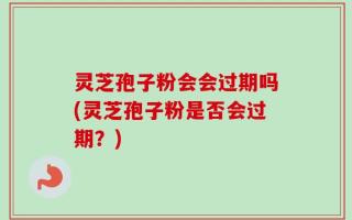 灵芝孢子粉会会过期吗(灵芝孢子粉是否会过期？)
