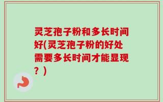 灵芝孢子粉和多长时间好(灵芝孢子粉的好处需要多长时间才能显现？)