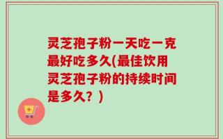 灵芝孢子粉一天吃一克最好吃多久(最佳饮用灵芝孢子粉的持续时间是多久？)