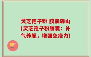 灵芝孢子粉 胶囊森山(灵芝孢子粉胶囊：补气养颜，增强免疫力)