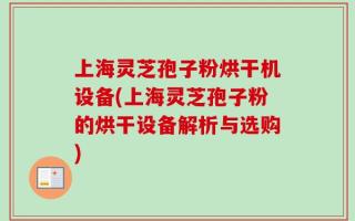 上海灵芝孢子粉烘干机设备(上海灵芝孢子粉的烘干设备解析与选购)