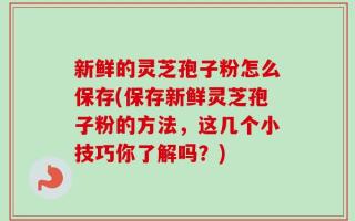 新鲜的灵芝孢子粉怎么保存(保存新鲜灵芝孢子粉的方法，这几个小技巧你了解吗？)