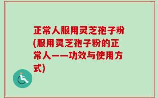 正常人服用灵芝孢子粉(服用灵芝孢子粉的正常人——功效与使用方式)