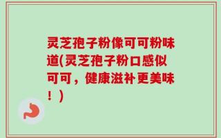灵芝孢子粉像可可粉味道(灵芝孢子粉口感似可可，健康滋补更美味！)