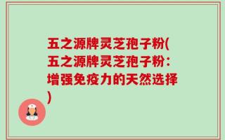 五之源牌灵芝孢子粉(五之源牌灵芝孢子粉：增强免疫力的天然选择)