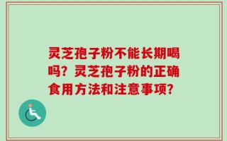 灵芝孢子粉不能长期喝吗？灵芝孢子粉的正确食用方法和注意事项？