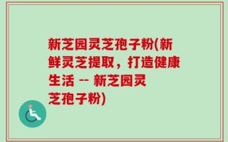 新芝园灵芝孢子粉(新鲜灵芝提取，打造健康生活 -- 新芝园灵芝孢子粉)