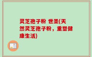 灵芝孢子粉 世圣(天然灵芝孢子粉，重塑健康生活)