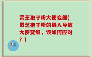 灵芝孢子粉大便变细(灵芝孢子粉的摄入导致大便变细，该如何应对？)