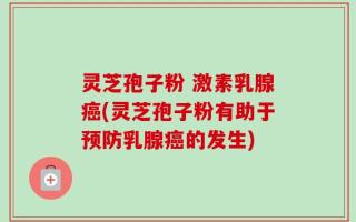 灵芝孢子粉 激素乳腺癌(灵芝孢子粉有助于预防乳腺癌的发生)