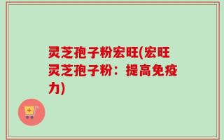 灵芝孢子粉宏旺(宏旺灵芝孢子粉：提高免疫力)