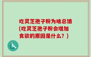 吃灵芝孢子粉为啥总饿(吃灵芝孢子粉会增加食欲的原因是什么？)