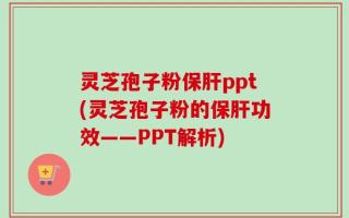 灵芝孢子粉保肝ppt(灵芝孢子粉的保肝功效——PPT解析)