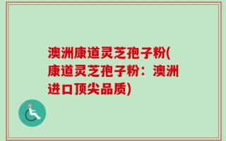 澳洲康道灵芝孢子粉(康道灵芝孢子粉：澳洲进口顶尖品质)