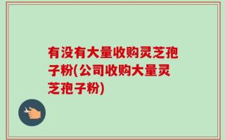有没有大量收购灵芝孢子粉(公司收购大量灵芝孢子粉)