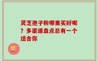 灵芝孢子粉哪里买好呢？多渠道盘点总有一个适合你