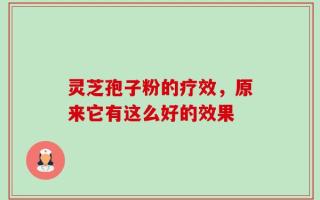灵芝孢子粉的疗效，原来它有这么好的效果