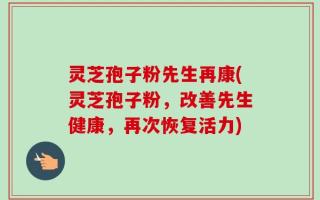 灵芝孢子粉先生再康(灵芝孢子粉，改善先生健康，再次恢复活力)